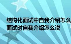 结构化面试中自我介绍怎么说 结构化自我介绍面试 结构化面试时自我介绍怎么说