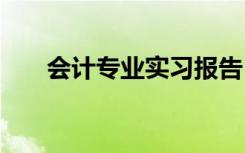 会计专业实习报告 财务会计实习报告