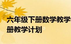 六年级下册数学教学计划2023 数学三年级下册教学计划