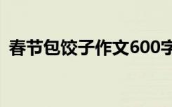 春节包饺子作文600字作文 春节包饺子作文