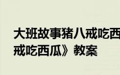 大班故事猪八戒吃西瓜教案 大班语言《猪八戒吃西瓜》教案