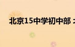 北京15中学初中部 北京15中初中怎么样