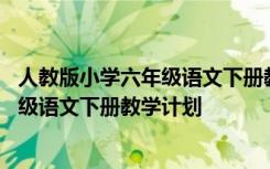 人教版小学六年级语文下册教学计划和教案 人教版小学六年级语文下册教学计划