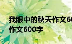 我眼中的秋天作文600字左右 我眼中的秋天作文600字