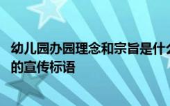 幼儿园办园理念和宗旨是什么意思 幼儿园办园理念办园宗旨的宣传标语