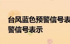 台风蓝色预警信号表示几小时内 台风蓝色预警信号表示