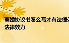 离婚协议书怎么写才有法律效力样板 离婚协议书怎么写才有法律效力