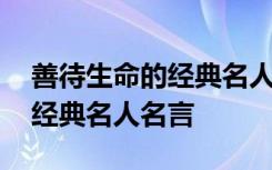 善待生命的经典名人名言有哪些 善待生命的经典名人名言