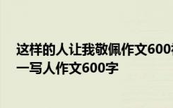 这样的人让我敬佩作文600初中作文 这样的人让我敬佩-初一写人作文600字