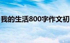 我的生活800字作文初一 我的生活800字作文