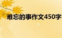 难忘的事作文450字 难忘的事作文400字