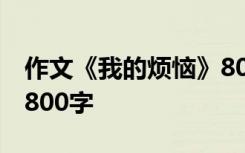 作文《我的烦恼》800字 我的烦恼-命题作文800字