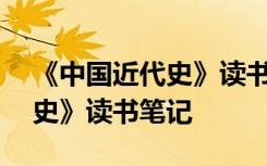 《中国近代史》读书笔记800字 《中国近代史》读书笔记