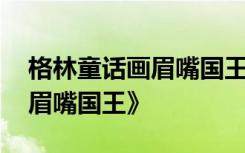 格林童话画眉嘴国王主要内容 格林童话《画眉嘴国王》