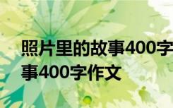 照片里的故事400字作文六年级 照片里的故事400字作文