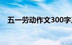 五一劳动作文300字三年级 五一劳动作文