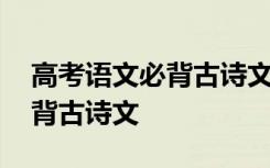 高考语文必背古诗文新增的哪些 高考语文必背古诗文