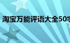 淘宝万能评语大全50字左右 淘宝的万能评语