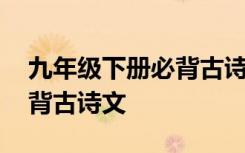 九年级下册必背古诗文人教版 九年级下册必背古诗文