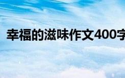 幸福的滋味作文400字左右 幸福的滋味作文