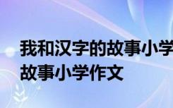 我和汉字的故事小学作文三年级 我和汉字的故事小学作文