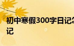 初中寒假300字日记怎么写 初中寒假300字日记