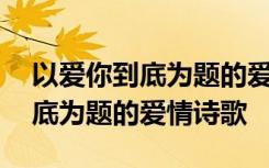 以爱你到底为题的爱情诗歌是什么 以爱你到底为题的爱情诗歌