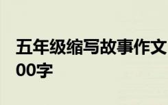 五年级缩写故事作文500字 五年级缩写作文300字