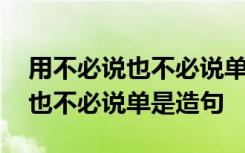 用不必说也不必说单是造句两百字 用不必说也不必说单是造句