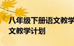 八年级下册语文教学计划模板 八年级下册语文教学计划