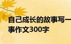 自己成长的故事写一篇记叙文 自己成长的故事作文300字