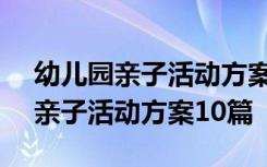 幼儿园亲子活动方案大全(小中大班) 幼儿园亲子活动方案10篇