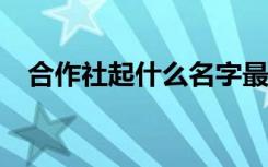 合作社起什么名字最好 合作社名称500例