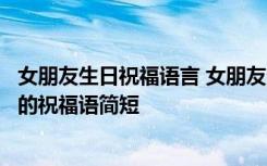 女朋友生日祝福语言 女朋友生日祝福语简短独特女朋友生日的祝福语简短