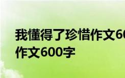 我懂得了珍惜作文600字初一 我懂得了珍惜作文600字