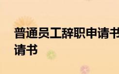 普通员工辞职申请书怎么写 普通员工辞职申请书