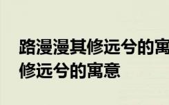 路漫漫其修远兮的寓意几句话概括 路漫漫其修远兮的寓意