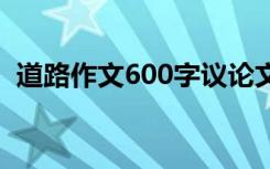 道路作文600字议论文初中 道路作文600字