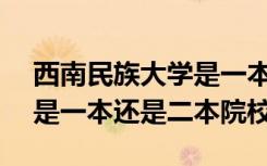 西南民族大学是一本吗是211 西南民族大学是一本还是二本院校