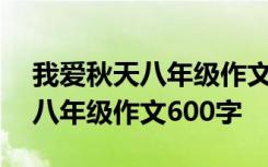 我爱秋天八年级作文600字记叙文 我爱秋天八年级作文600字