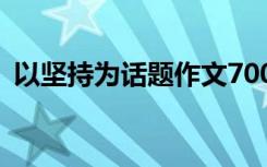 以坚持为话题作文700字 以坚持为话题作文