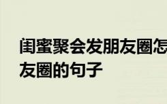 闺蜜聚会发朋友圈怎么说 闺蜜聚会适合发朋友圈的句子