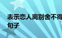 表示恋人离别舍不得的句子 恋人离别不舍的句子