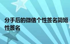 分手后的微信个性签名简短 分手后卑微想挽回爱情的微信个性签名