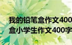 我的铅笔盒作文400字四年级 我的美丽铅笔盒小学生作文400字