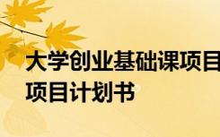 大学创业基础课项目计划书 大学生创业基础项目计划书