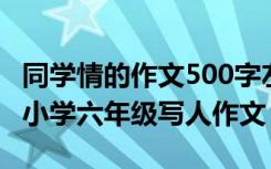 同学情的作文500字左右 同学情作文1000字-小学六年级写人作文