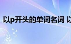 以p开头的单词名词 以p开头的单词有哪些？