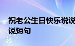 祝老公生日快乐说说大全 祝老公生日快乐说说短句