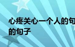 心疼关心一个人的句子说说 心疼关心一个人的句子